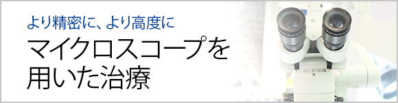 より精密に、より高度に マイクロスコープを 用いた治療