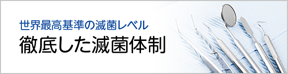 世界最高基準の滅菌レベル 徹底した滅菌体制