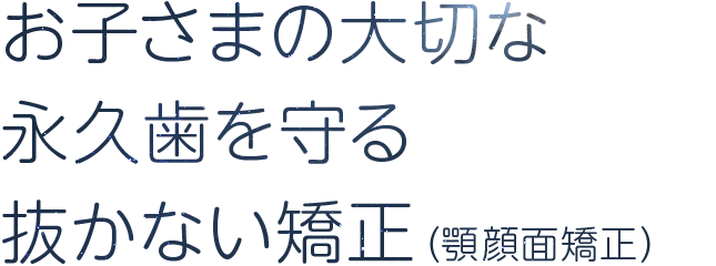 お子さまの大切な永久歯を守る抜かない矯正（顎顔面矯正）