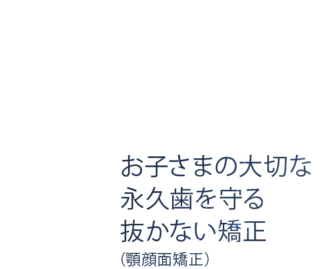 お子さまの大切な永久歯を守る 抜かない矯正（顎顔面矯正）